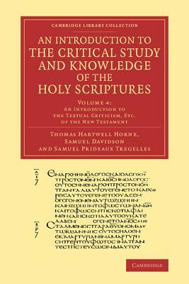 An Introduction to the Critical Study and Knowledge of the Holy Scriptures: Volume 4, an Introduction to the Textual Criticism, Etc. of the New Testa by Thomas Hartwell Horne