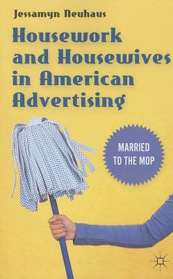 Housework and Housewives in Modern American Advertising: Married to the Mop by Jessamyn Neuhaus
