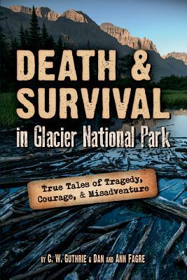 Death & Survival in Glacier National Park: True Tales of Tragedy, Courage, and Misadventure by C.W. Guthrie