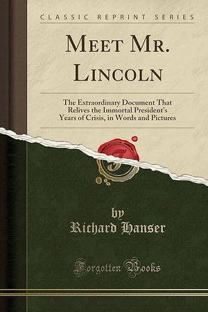 Meet Mr. Lincoln: The Extraordinary Document That Relives the Immortal President's Years of Crisis, in Words and Pictures by Richard Hanser