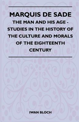 Marquis De Sade - The Man And His Age - Studies In The History Of The Culture And Morals Of The Eighteenth Century by Iwan Bloch