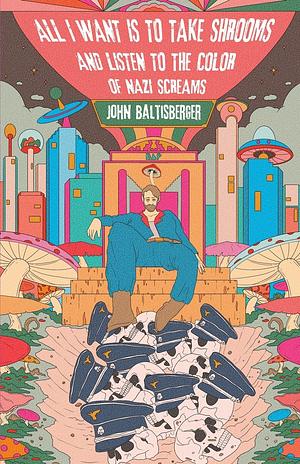 All I Want is to Take Shrooms and Listen to the Color of Nazi Screams by John Baltisberger, John Baltisberger