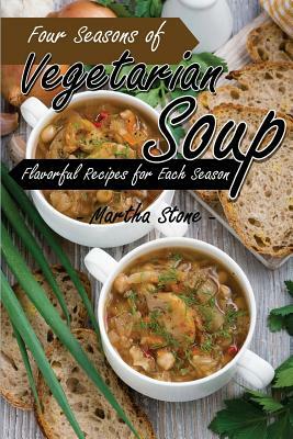 Four Seasons of Vegetarian Soup: Flavorful Recipes for Each Season by Martha Stone