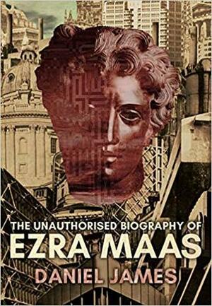 The Unauthorised Biography of Ezra Maas by Daniel James