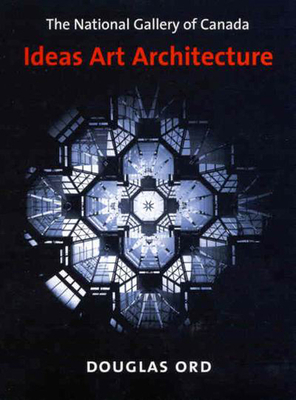 The National Gallery of Canada: Ideas, Art, Architecture by Douglas Ord