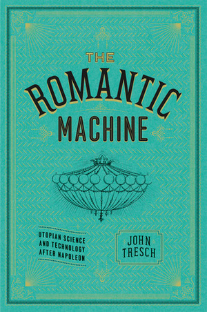 The Romantic Machine: Utopian Science and Technology after Napoleon by John Tresch