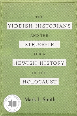 The Yiddish Historians and the Struggle for a Jewish History of the Holocaust by Mark L. Smith