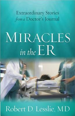 Miracles in the ER: Extraordinary Stories from a Doctor's Journal by Robert D. Lesslie