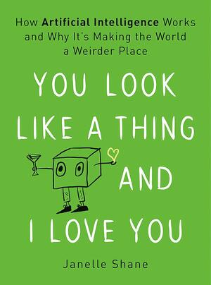 You Look Like a Thing and I Love You: How Artificial Intelligence Works and Why It's Making the World a Weirder Place by Janelle Shane