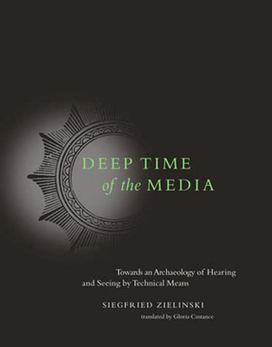 Deep Time of the Media: Toward an Archaeology of Hearing and Seeing by Technical Means by Siegfried Zielinski