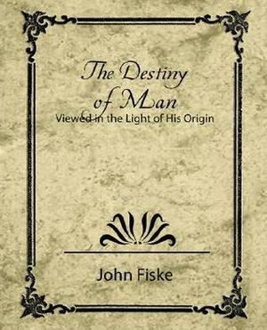 The Destiny of Man - Viewed in the Light of His Origin by John Fiske