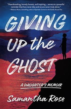Giving Up the Ghost: A Daughter's Memoir by Samantha Rose, Samantha Rose