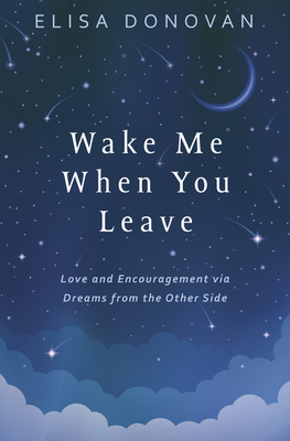 Wake Me When You Leave: Love and Encouragement Via Dreams from the Other Side by Elisa Donovan