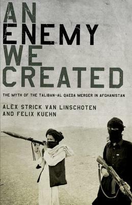 An Enemy We Created: The Myth of the Taliban-Al Qaeda Merger in Afghanistan by Felix Kuehn, Alex Strick Van Linschoten