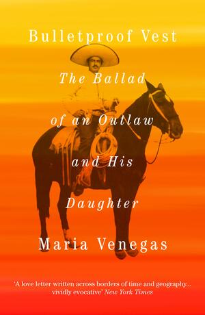Bulletproof Vest: The Ballad of an Outlaw and His Daughter by Maria Venegas
