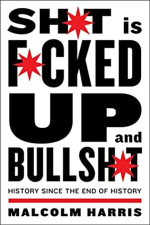 Shit Is Fucked Up And Bullshit: History Since the End of History by Malcolm Harris