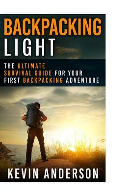 Backpacking Light: The Ultimate Survival Guide For Your First Backpacking Adventure by Kevin Anderson