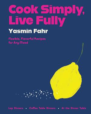 Cook Simply, Live Fully: Flexible, Flavorful Recipes for Any Mood by Yasmin Fahr
