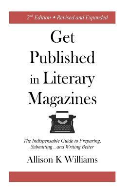Get Published in Literary Magazines: The Indispensable Guide to Preparing, Submitting and Writing Better by Allison K. Williams