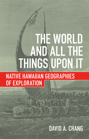 The World and All the Things upon It: Native Hawaiian Geographies of Exploration by David A. Chang