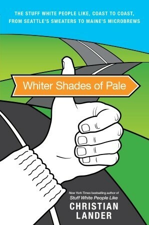 Whiter Shades of Pale: The Stuff White People Like, Coast to Coast, from Seattle's Sweaters to Maine's Microbrews by Christian Lander