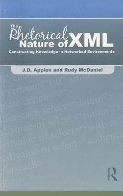 The Rhetorical Nature of XML: Constructing Knowledge in Networked Environments by J. D. Applen, Rudy McDaniel