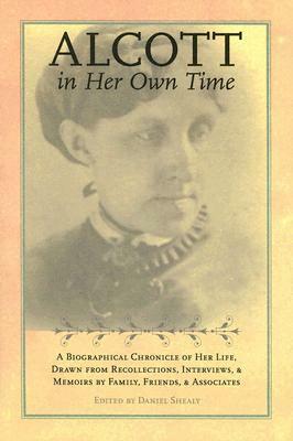 Alcott in Her Own Time: A Biographical Chronicle of Her LIfe, Drawn from Recollections, Interviews, and Memoirs by Family, Friends, and Associates by Daniel Shealy