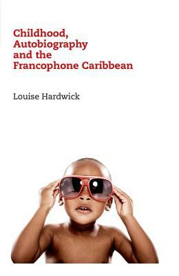 Childhood, Autobiography and the Francophone Caribbean by Louise Hardwick
