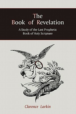 The Book of Revelation: A Study of the Last Prophetic Book of Holy Scripture by Clarence Larkin