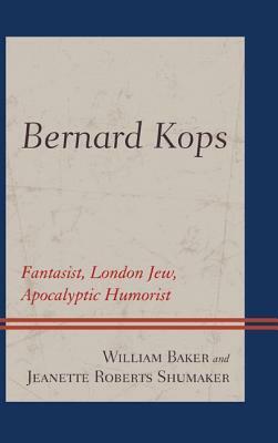 Bernard Kops: Fantasist, London Jew, Apocalyptic Humorist by Jeanette Roberts Shumaker, William Baker