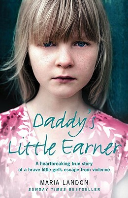 Daddy's Little Earner: A Heartbreaking True Story of a Brave Little Girl's Escape from Violence by Maria Landon