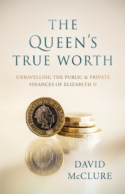 The Queen's True Worth: Unravelling the public & private finances of Queen Elizabeth II by David McClure