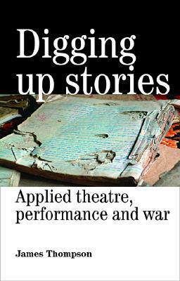 Digging Up Stories: Applied Theatre, Performance and War by James Thompson
