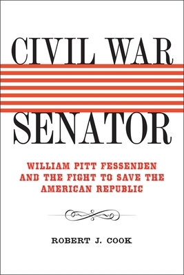 Civil War Senator: William Pitt Fessenden and the Fight to Save the American Republic by Robert J. Cook