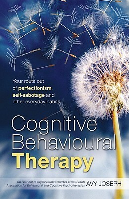 Cognitive Behavioural Therapy: Your Route Out of Perfectionism, Self-Sabotage and Other Everyday Habits by Avy Joseph