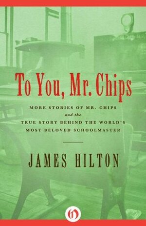 To You Mr. Chips: More Stories of Mr. Chips and the True Story Behind the World's Most Beloved Schoolmaster by James Hilton