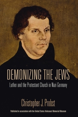 Demonizing the Jews: Luther and the Protestant Church in Nazi Germany by Christopher J. Probst