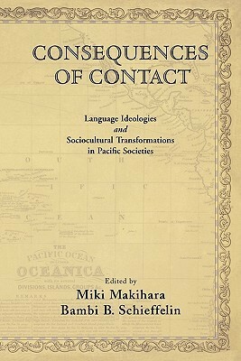 Consequences of Contact: Language Ideologies and Sociocultural Transformations in Pacific Societies by Miki Makihara, Bambi B. Schieffelin