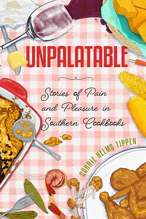 Unpalatable: Stories of Pain and Pleasure in Southern Cookbooks by Carrie Helms Tippen
