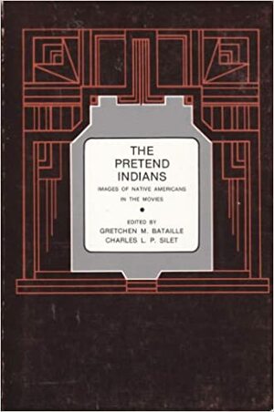 The Pretend Indians: Images of Native Americans in the Movies by Gretchen M. Bataille, Charles L.P. Silet