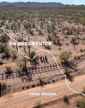 Undocumented: Immigration and the Militarization of the United States-Mexico Border by John Moore