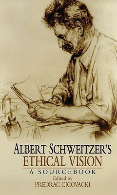 Albert Schweitzer's Ethical Vision: A Sourcebook by Albert Schweitzer, Predrag Cicovacki