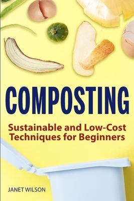 Composting: Sustainable and Low-Cost Techniques for Beginners by Janet Wilson