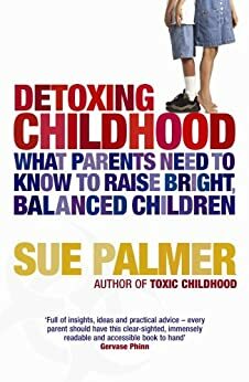 Detoxing Childhood: What Parents Need To Know To Raise Happy, Successful Children by Sue Palmer