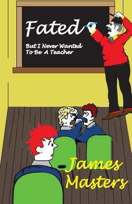 FATED . . .But I Never Wanted To Be A Teacher by James Masters