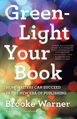 Green-Light Your Book: How Writers Can Succeed in the New Era of Publishing by Brooke Warner