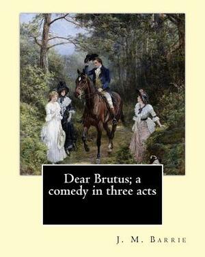 Dear Brutus; a comedy in three acts. By: J. M. Barrie by J.M. Barrie