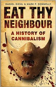 Eat Thy Neighbor: A History of Cannibalism by Mark P. Donnelly, Daniel Diehl