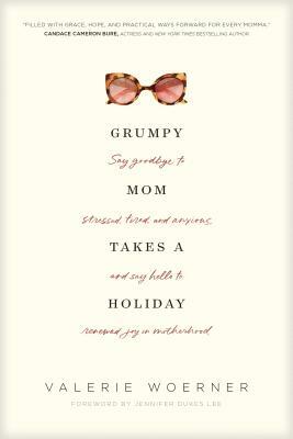 Grumpy Mom Takes a Holiday: Say Goodbye to Stressed, Tired, and Anxious, and Say Hello to Renewed Joy in Motherhood by Valerie Woerner