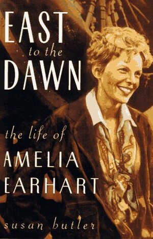 East To The Dawn: The Life Of Amelia Earhart by Susan Butler